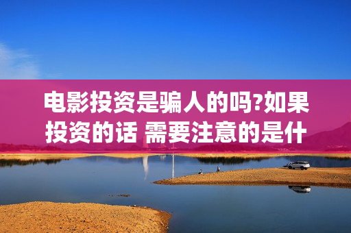 电影投资是骗人的吗?如果投资的话 需要注意的是什么(电影投资合法吗?骗局吗)