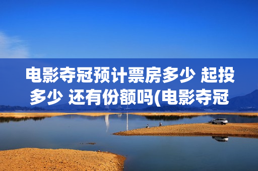 电影夺冠预计票房多少 起投多少 还有份额吗(电影夺冠预告)