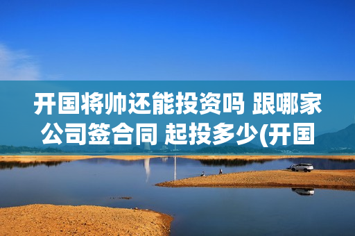 开国将帅还能投资吗 跟哪家公司签合同 起投多少(开国将帅之后)