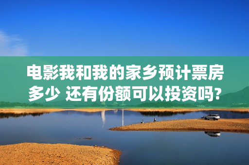 电影我和我的家乡预计票房多少 还有份额可以投资吗?(电影我和我的家乡免费观看完整)