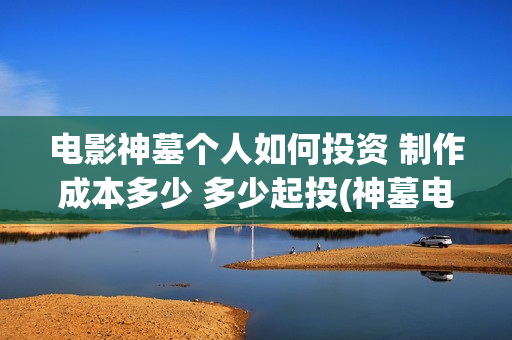 电影神墓个人如何投资 制作成本多少 多少起投(神墓电影片段)