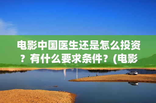 电影中国医生还是怎么投资？有什么要求条件？(电影中国医生还拍吗)