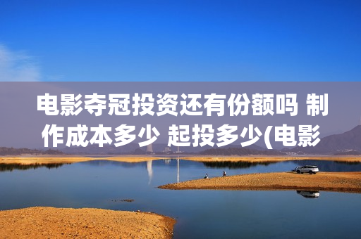 电影夺冠投资还有份额吗 制作成本多少 起投多少(电影夺冠投资方有哪些)