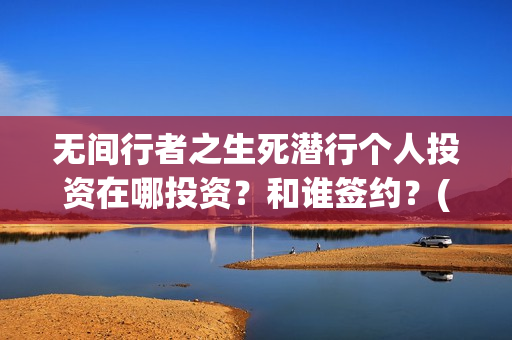 无间行者之生死潜行个人投资在哪投资？和谁签约？(无间行者之生死潜行全部演员表)