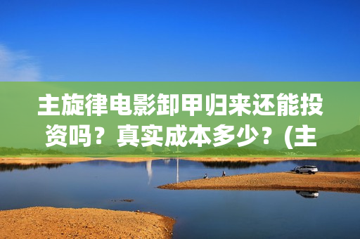 主旋律电影卸甲归来还能投资吗？真实成本多少？(主旋律电影2019)