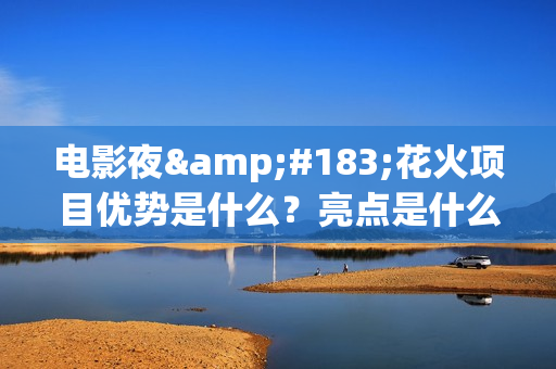 电影夜·花火项目优势是什么？亮点是什么？怎么投资？(夜花火歌词)