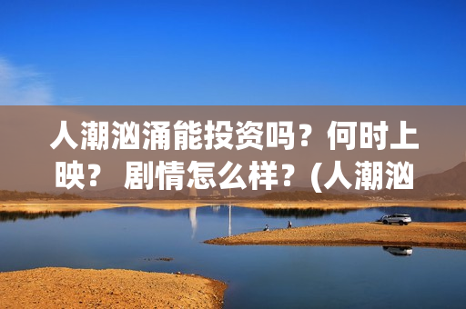人潮汹涌能投资吗？何时上映？ 剧情怎么样？(人潮汹涌投资成本多少哦)