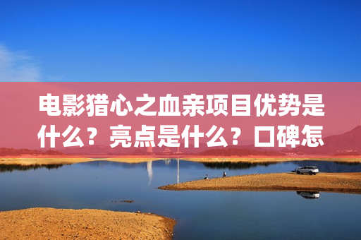 电影猎心之血亲项目优势是什么？亮点是什么？口碑怎么样？(猎心之血亲为什么网上看不到)