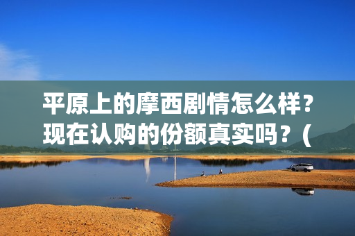 平原上的摩西剧情怎么样？现在认购的份额真实吗？(平原上的摩西花絮)