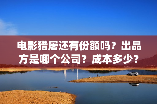 电影猎屠还有份额吗？出品方是哪个公司？成本多少？(猎屠电影定档了吗)