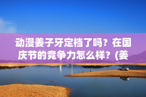 动漫姜子牙定档了吗？在国庆节的竞争力怎么样？(姜子牙动漫预告)