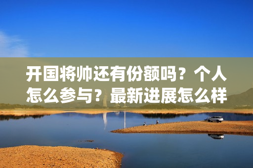 开国将帅还有份额吗？个人怎么参与？最新进展怎么样了？(开国将帅现有几人)