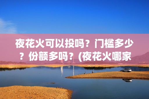 夜花火可以投吗？门槛多少？份额多吗？(夜花火哪家公司出品)