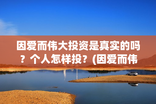 因爱而伟大投资是真实的吗？个人怎样投？(因爱而伟大是哪几个出品方)