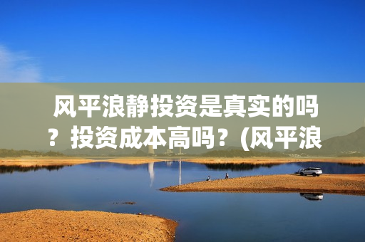  风平浪静投资是真实的吗？投资成本高吗？(风平浪静投资方)