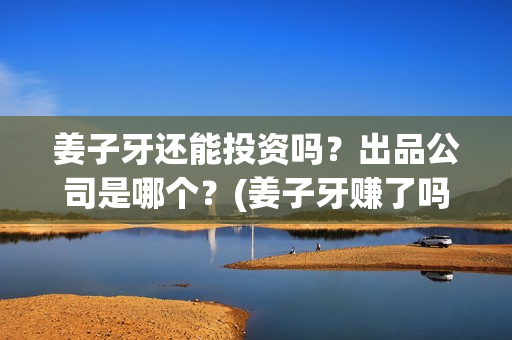 姜子牙还能投资吗？出品公司是哪个？(姜子牙赚了吗)