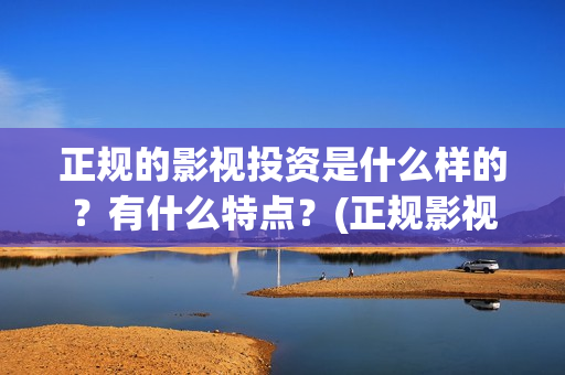 正规的影视投资是什么样的？有什么特点？(正规影视投资官网)