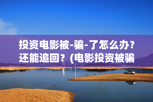 投资电影被-骗-了怎么办？还能追回？(电影投资被骗怎么追回本金)