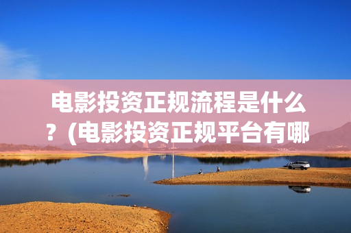  电影投资正规流程是什么？(电影投资正规平台有哪些)