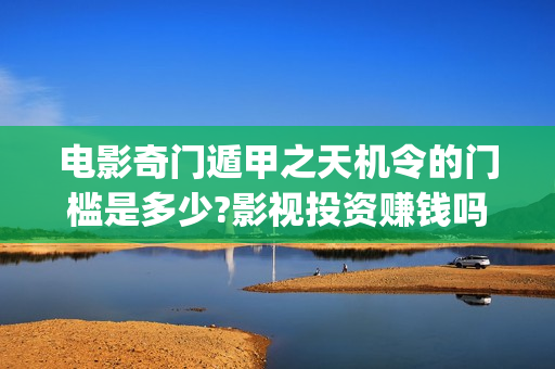 电影奇门遁甲之天机令的门槛是多少?影视投资赚钱吗?(老电影奇门遁甲)