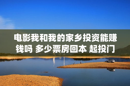 电影我和我的家乡投资能赚钱吗 多少票房回本 起投门槛多少(电影我和我的家乡回乡之路)