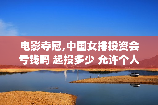 电影夺冠,中国女排投资会亏钱吗 起投多少 允许个人参与吗(夺冠电影获奖情况)