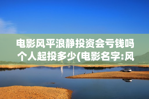 电影风平浪静投资会亏钱吗 个人起投多少(电影名字:风平浪静)