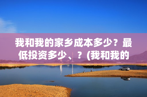 我和我的家乡成本多少？最低投资多少、？(我和我的家乡说的都是哪)