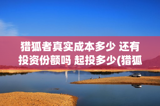 猎狐者真实成本多少 还有投资份额吗 起投多少(猎狐者品牌怎么样)