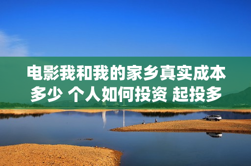 电影我和我的家乡真实成本多少 个人如何投资 起投多少(电影我和我的家乡免费观看完整)