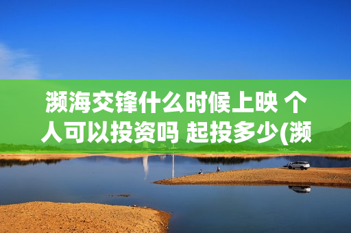 濒海交锋什么时候上映 个人可以投资吗 起投多少(濒海交锋什么时候上映呀)