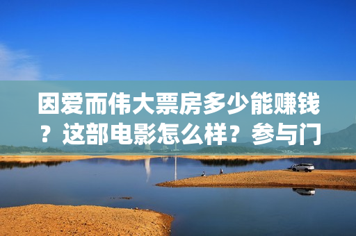 因爱而伟大票房多少能赚钱？这部电影怎么样？参与门槛？影视宣发(因爱而伟大电影上映时间)