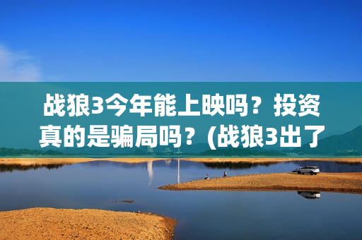 战狼3今年能上映吗？投资真的是骗局吗？(战狼3出了吗)
