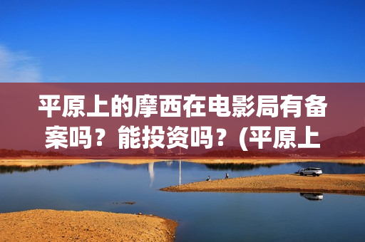 平原上的摩西在电影局有备案吗？能投资吗？(平原上的摩西在哪拍的)