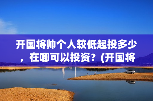 开国将帅个人较低起投多少，在哪可以投资？(开国将帅风采)