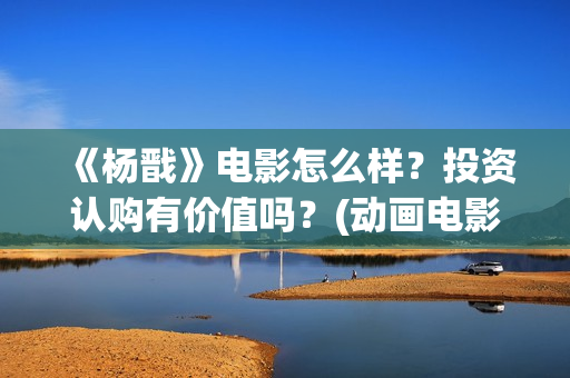 《杨戬》电影怎么样？投资认购有价值吗？(动画电影 杨戬)