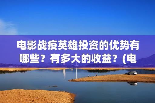 电影战疫英雄投资的优势有哪些？有多大的收益？(电影战疫英雄投屏播放)