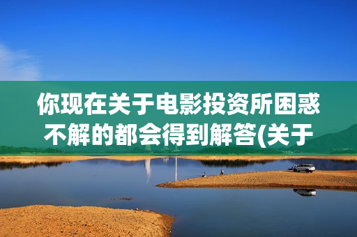 你现在关于电影投资所困惑不解的都会得到解答(关于电影的问题 英文)