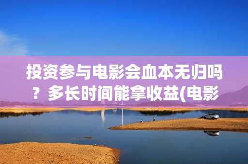 投资参与电影会血本无归吗？多长时间能拿收益(电影入股投资)