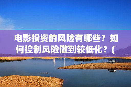 电影投资的风险有哪些？如何控制风险做到较低化？(电影投资的风险管控)