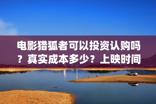 电影猎狐者可以投资认购吗？真实成本多少？上映时间(电影猎狐者可以在线看吗)