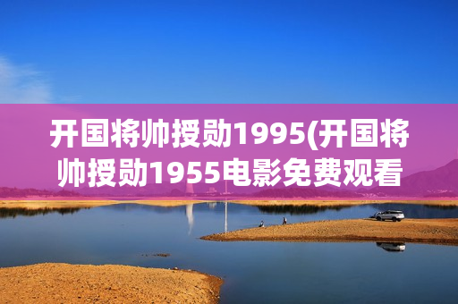 开国将帅授勋1995(开国将帅授勋1955电影免费观看)