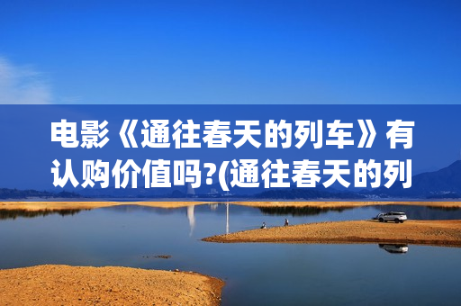 电影《通往春天的列车》有认购价值吗?(通往春天的列车 在线播放)