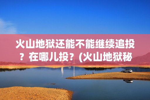 火山地狱还能不能继续追投？在哪儿投？(火山地狱秘境路线图)