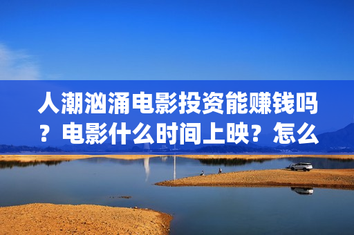 人潮汹涌电影投资能赚钱吗？电影什么时间上映？怎么投(人潮汹涌电影抢先)