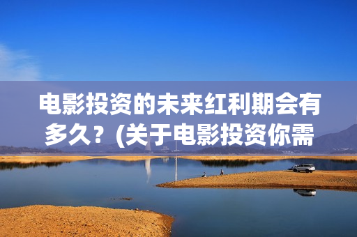 电影投资的未来红利期会有多久？(关于电影投资你需要知道的10大问题)