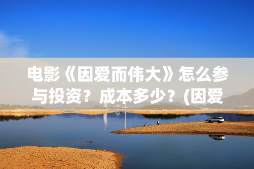 电影《因爱而伟大》怎么参与投资？成本多少？(因爱而伟大电影最新消息2021)