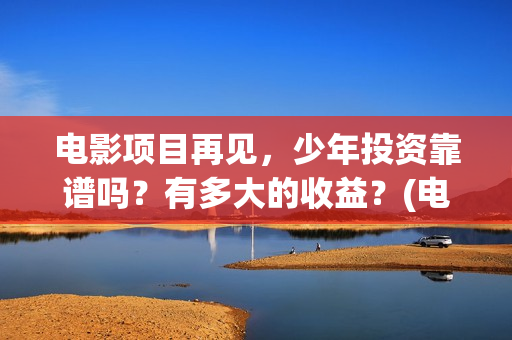 电影项目再见，少年投资靠谱吗？有多大的收益？(电影项目再见英文翻译)