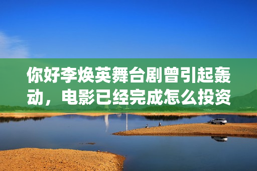 你好李焕英舞台剧曾引起轰动，电影已经完成怎么投资？(你好李焕英disco)