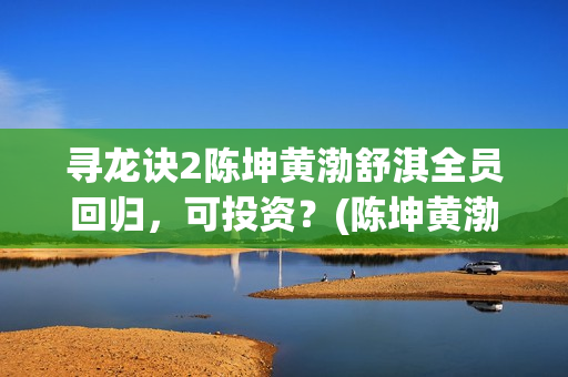 寻龙诀2陈坤黄渤舒淇全员回归，可投资？(陈坤黄渤寻龙诀里面的花)